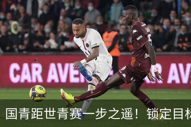 国青距世青赛一步之遥！锁定目标 破局之战！
